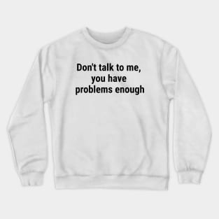 Don't talk to me, you have problems enough. Black Crewneck Sweatshirt